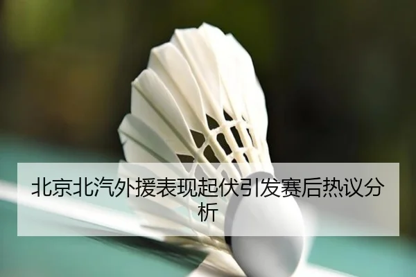 北京北汽外援表现起伏引发赛后热议分析