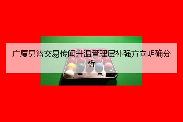 广厦男篮交易传闻升温管理层补强方向明确分析